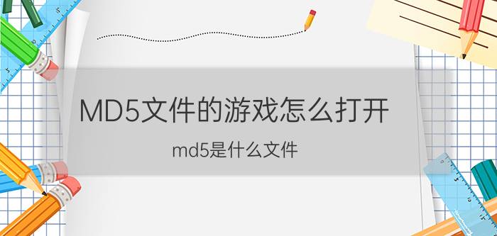 MD5文件的游戏怎么打开 md5是什么文件?用什么文件打开？